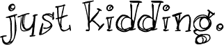 Just kidding.